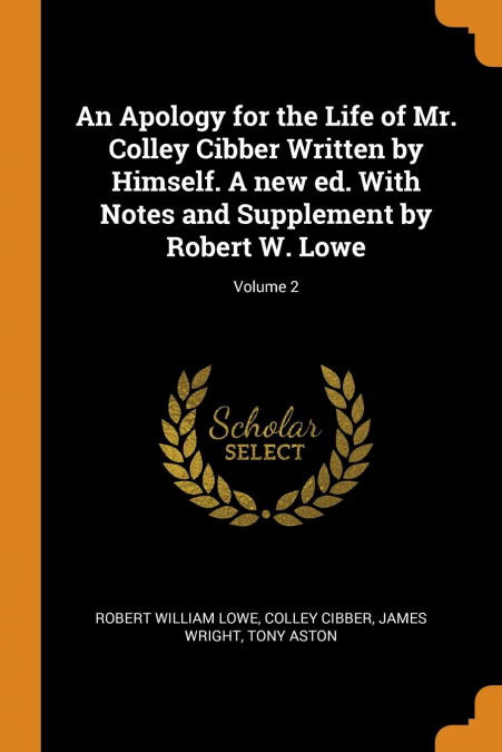 An Apology for the Life of Mr. Colley Cibber Written by Himself. A new ed. With Notes and Supplement by Robert W. Lowe; Volume 2
