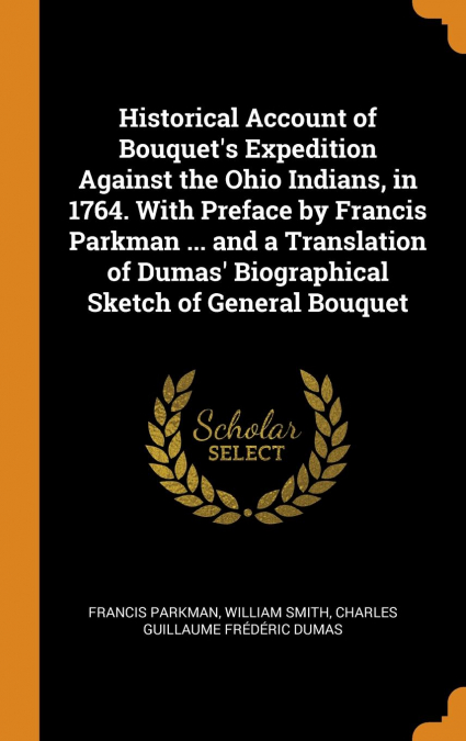 Historical Account of Bouquet's Expedition Against the Ohio Indians, in 1764. With Preface by Francis Parkman ... and a Translation of Dumas' Biographical Sketch of General Bouquet