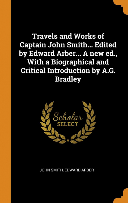 Travels and Works of Captain John Smith... Edited by Edward Arber... A new ed., With a Biographical and Critical Introduction by A.G. Bradley