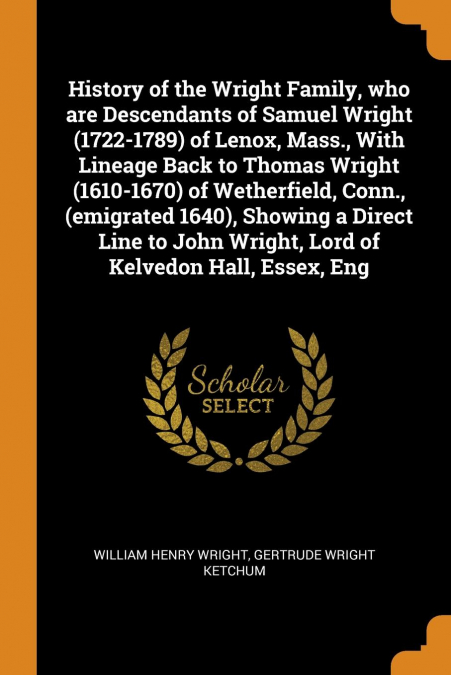 History of the Wright Family, who are Descendants of Samuel Wright (1722-1789) of Lenox, Mass., With Lineage Back to Thomas Wright (1610-1670) of Wetherfield, Conn., (emigrated 1640), Showing a Direct