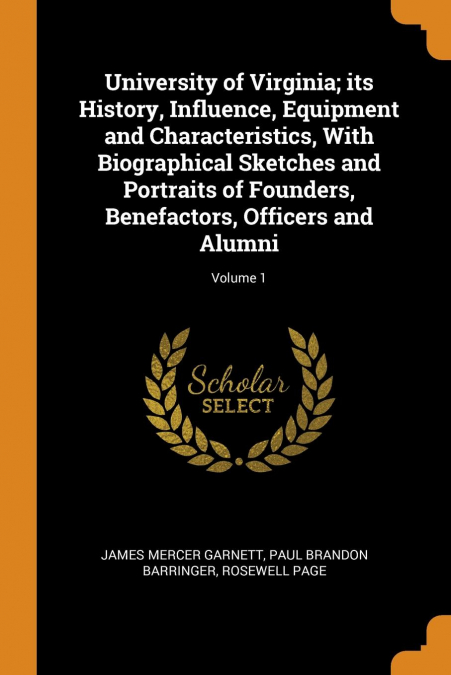 University of Virginia; its History, Influence, Equipment and Characteristics, With Biographical Sketches and Portraits of Founders, Benefactors, Officers and Alumni; Volume 1