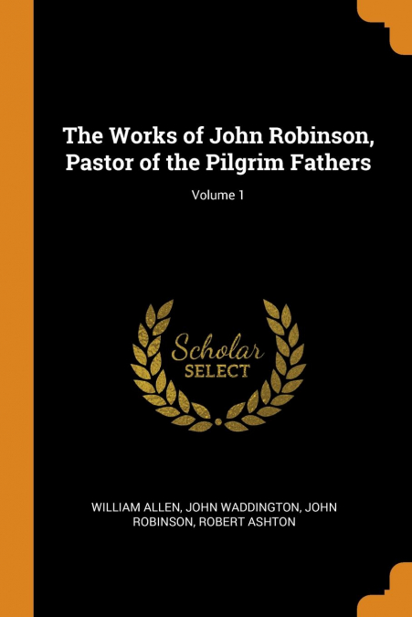 The Works of John Robinson, Pastor of the Pilgrim Fathers; Volume 1