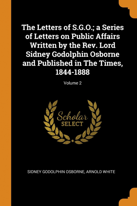 The Letters of S.G.O.; a Series of Letters on Public Affairs Written by the Rev. Lord Sidney Godolphin Osborne and Published in The Times, 1844-1888; Volume 2