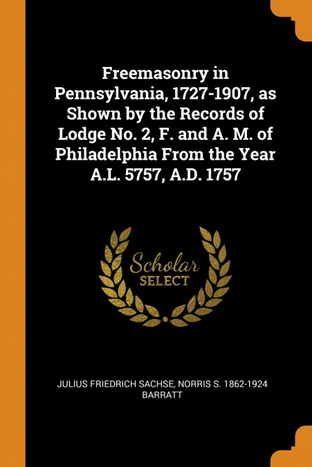 Freemasonry in Pennsylvania, 1727-1907, as Shown by the Records of Lodge No. 2, F. and A. M. of Philadelphia From the Year A.L. 5757, A.D. 1757
