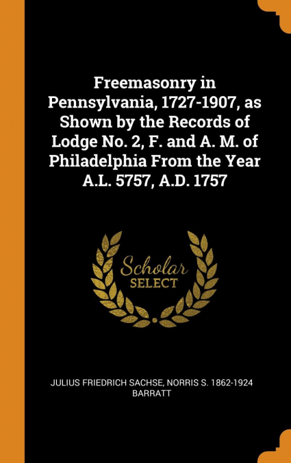 Freemasonry in Pennsylvania, 1727-1907, as Shown by the Records of Lodge No. 2, F. and A. M. of Philadelphia From the Year A.L. 5757, A.D. 1757