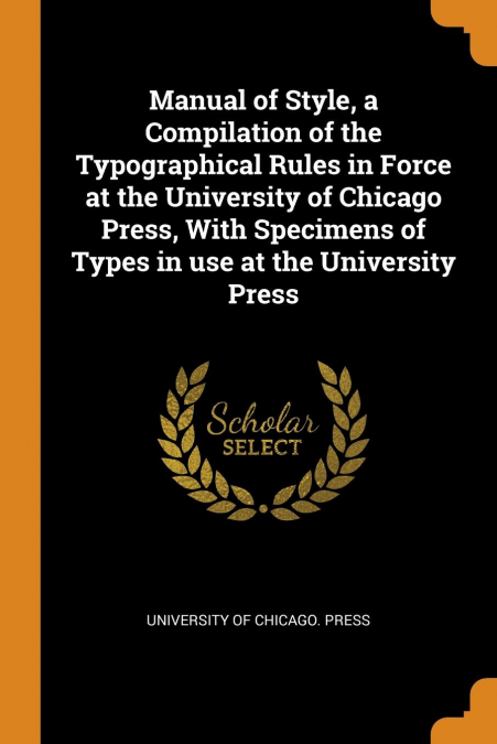 Manual of Style, a Compilation of the Typographical Rules in Force at the University of Chicago Press, With Specimens of Types in use at the University Press