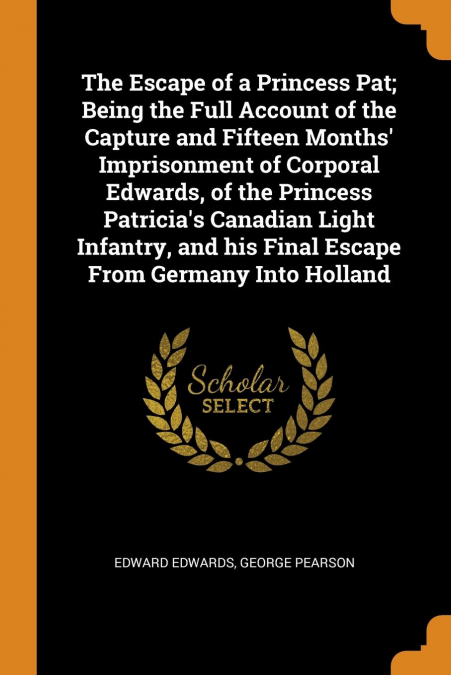 The Escape of a Princess Pat; Being the Full Account of the Capture and Fifteen Months' Imprisonment of Corporal Edwards, of the Princess Patricia's Canadian Light Infantry, and his Final Escape From 