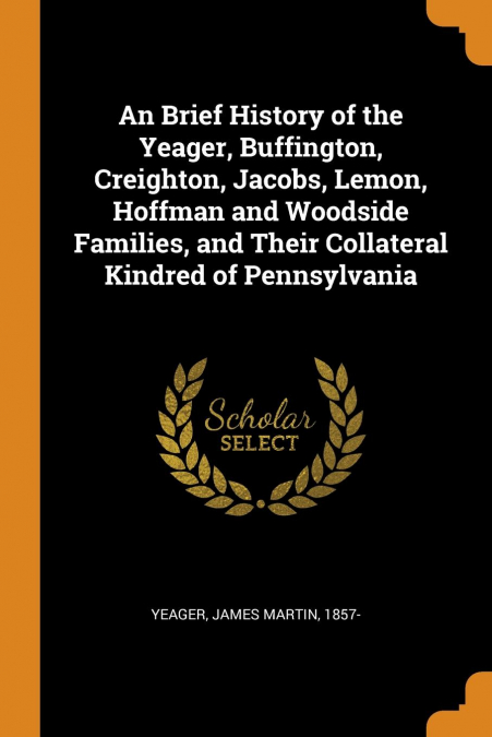 An Brief History of the Yeager, Buffington, Creighton, Jacobs, Lemon, Hoffman and Woodside Families, and Their Collateral Kindred of Pennsylvania