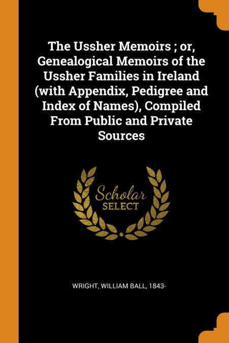 The Ussher Memoirs ; or, Genealogical Memoirs of the Ussher Families in Ireland (with Appendix, Pedigree and Index of Names), Compiled From Public and Private Sources