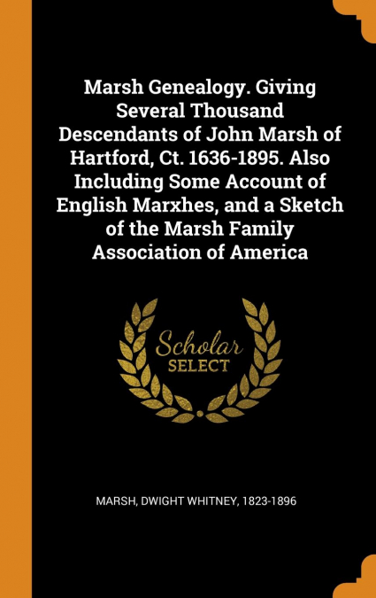 Marsh Genealogy. Giving Several Thousand Descendants of John Marsh of Hartford, Ct. 1636-1895. Also Including Some Account of English Marxhes, and a Sketch of the Marsh Family Association of America