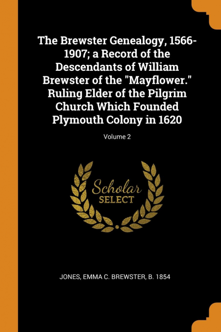 The Brewster Genealogy, 1566-1907; a Record of the Descendants of William Brewster of the 'Mayflower.' Ruling Elder of the Pilgrim Church Which Founded Plymouth Colony in 1620; Volume 2