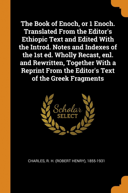 The Book of Enoch, or 1 Enoch. Translated From the Editor's Ethiopic Text and Edited With the Introd. Notes and Indexes of the 1st ed. Wholly Recast, enl. and Rewritten, Together With a Reprint From t
