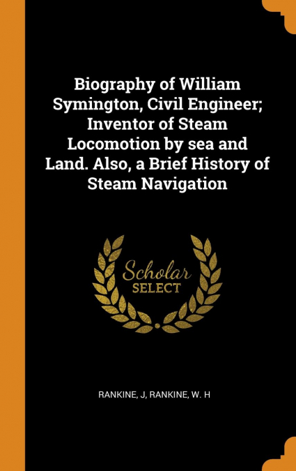 Biography of William Symington, Civil Engineer; Inventor of Steam Locomotion by sea and Land. Also, a Brief History of Steam Navigation