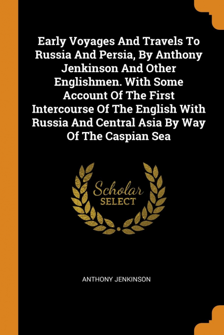 Early Voyages And Travels To Russia And Persia, By Anthony Jenkinson And Other Englishmen. With Some Account Of The First Intercourse Of The English With Russia And Central Asia By Way Of The Caspian 