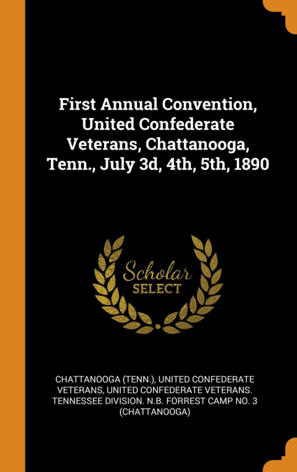 First Annual Convention, United Confederate Veterans, Chattanooga, Tenn., July 3d, 4th, 5th, 1890