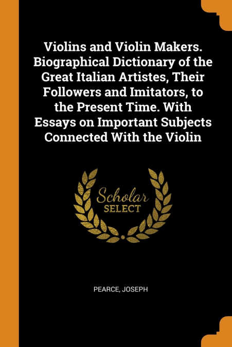 Violins and Violin Makers. Biographical Dictionary of the Great Italian Artistes, Their Followers and Imitators, to the Present Time. With Essays on Important Subjects Connected With the Violin