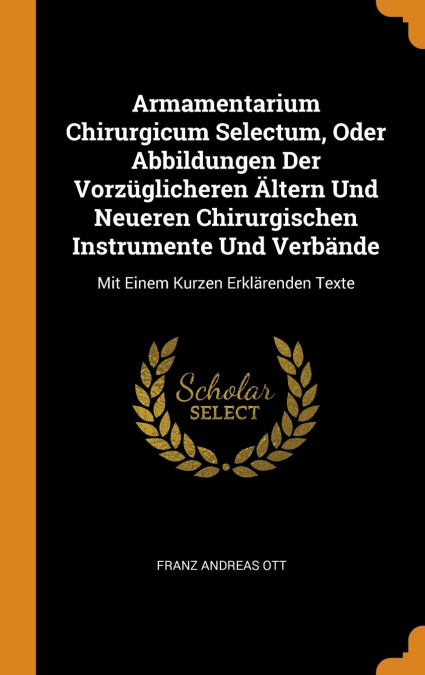 Armamentarium Chirurgicum Selectum, Oder Abbildungen Der Vorzüglicheren Ältern Und Neueren Chirurgischen Instrumente Und Verbände
