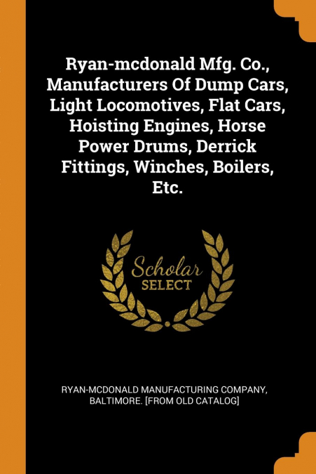 Ryan-mcdonald Mfg. Co., Manufacturers Of Dump Cars, Light Locomotives, Flat Cars, Hoisting Engines, Horse Power Drums, Derrick Fittings, Winches, Boilers, Etc.