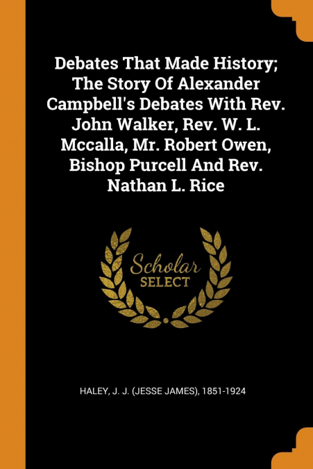 Debates That Made History; The Story Of Alexander Campbell's Debates With Rev. John Walker, Rev. W. L. Mccalla, Mr. Robert Owen, Bishop Purcell And Rev. Nathan L. Rice