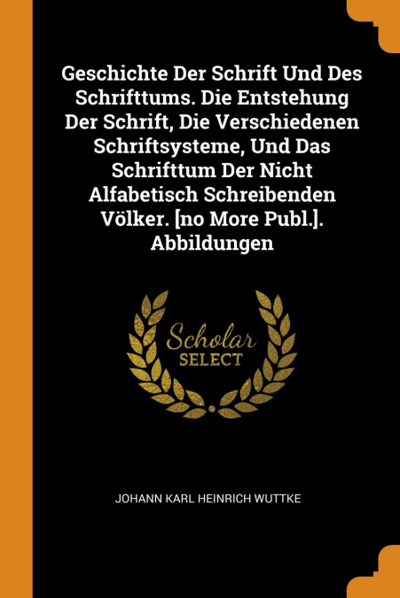 Geschichte Der Schrift Und Des Schrifttums. Die Entstehung Der Schrift, Die Verschiedenen Schriftsysteme, Und Das Schrifttum Der Nicht Alfabetisch Schreibenden Völker. [no More Publ.]. Abbildungen
