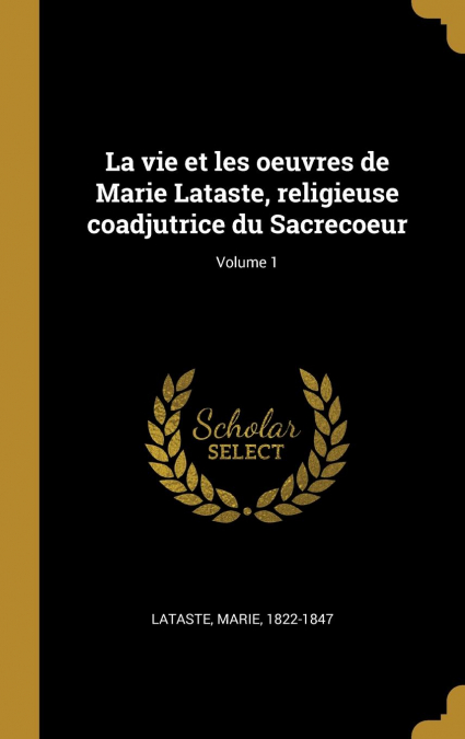 La vie et les oeuvres de Marie Lataste, religieuse coadjutrice du Sacrecoeur; Volume 1