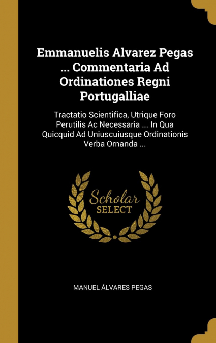 Emmanuelis Alvarez Pegas ... Commentaria Ad Ordinationes Regni Portugalliae