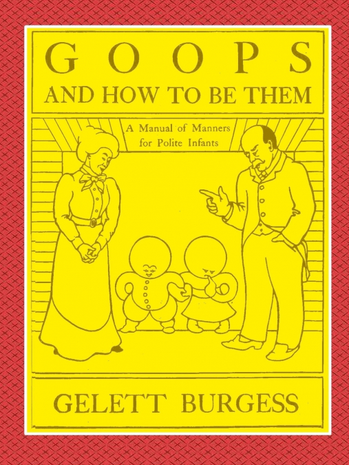GOOPS AND HOW TO BE THEM  -  A Manual of Manners for Polite Infants Inculcating many Juvenile Virtues Both by Precept and Example With Ninety Drawings