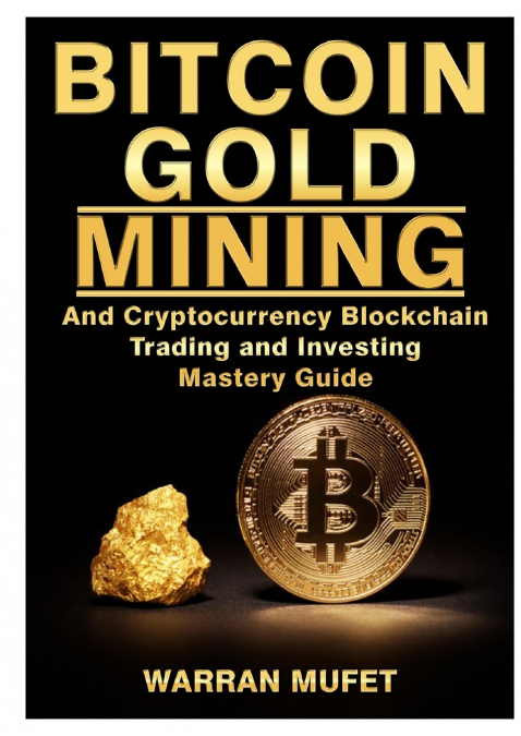 Bitcoin Gold Mining and Cryptocurrency Blockchain, Trading, and Investing Mastery Guide