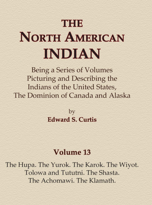 The North American Indian Volume 13 - The Hupa, The Yurok, The Karok, The Wiyot, Tolowa and Tututni, The Shasta, The Achomawi, The Klamath