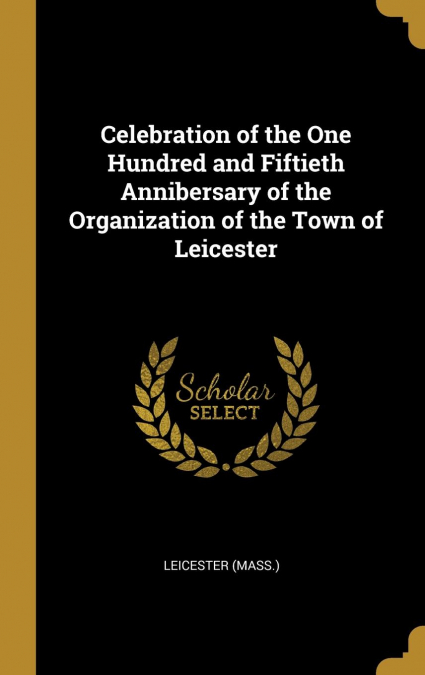 Celebration of the One Hundred and Fiftieth Annibersary of the Organization of the Town of Leicester