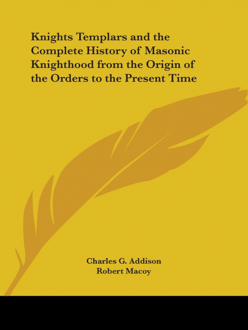 Knights Templars and the Complete History of Masonic Knighthood from the Origin of the Orders to the Present Time