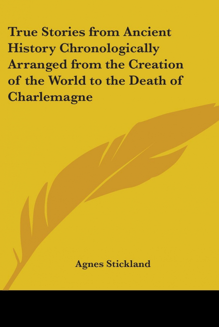 True Stories from Ancient History Chronologically Arranged from the Creation of the World to the Death of Charlemagne