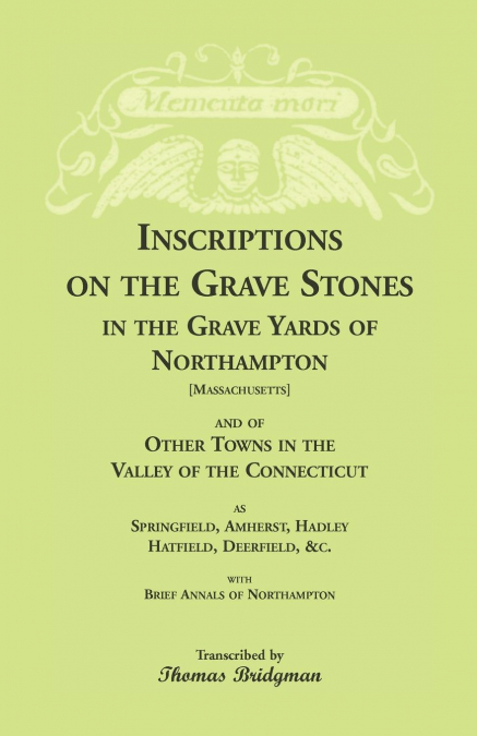 Inscriptions on the Grave Stones in the Grave Yards of Northampton and of Other Towns in the Valley of the Connecticut, as Springfield, Amherst, Hadley, Hatfield, Deerfield, &c. with Brief Annals of N