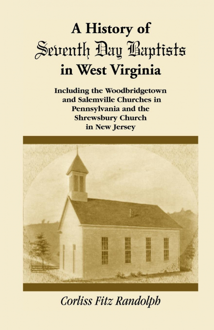 A History of Seventh Day Baptists in West Virginia, Including the Woodbridgetown and Salemville Churches in Pennsylvania and the Shrewsbury Church in New Jersey