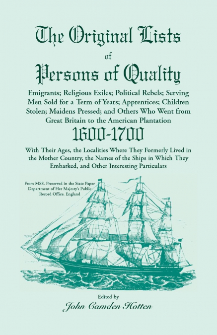 The Original Lists of Persons of Quality; Emigrants; Religious Exiles; Political Rebels; Serving Men Sold for a Term of Years; Apprentices; Children Stolen; Maidens Pressed; And Others Who Went From G
