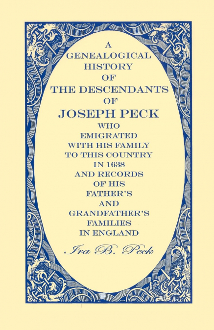 A Genealogical History Of The Descendants Of Joseph Peck, Who Emigrated With His Family To This Country In 1638; And Records Of His Father's And Grandfather's Families In England; With The Pedigree Ex