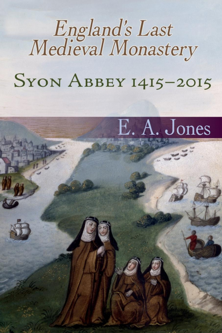 Syon Abbey 1415-2015. England’s Last Medieval Monastery