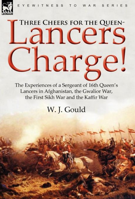 Three Cheers for the Queen-Lancers Charge! The Experiences of a Sergeant of 16th Queen’s Lancers in Afghanistan, the Gwalior War, the First Sikh War and the Kaffir War