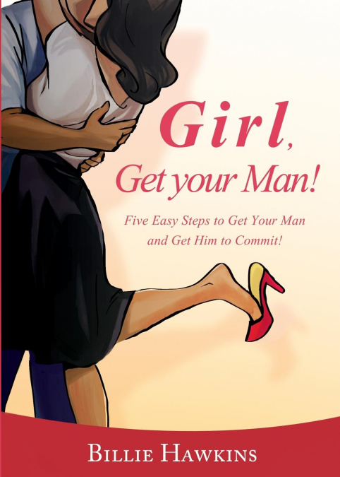 Girl, Get Your Man! Five Easy Steps to Get Your Man and Get Him to Commit