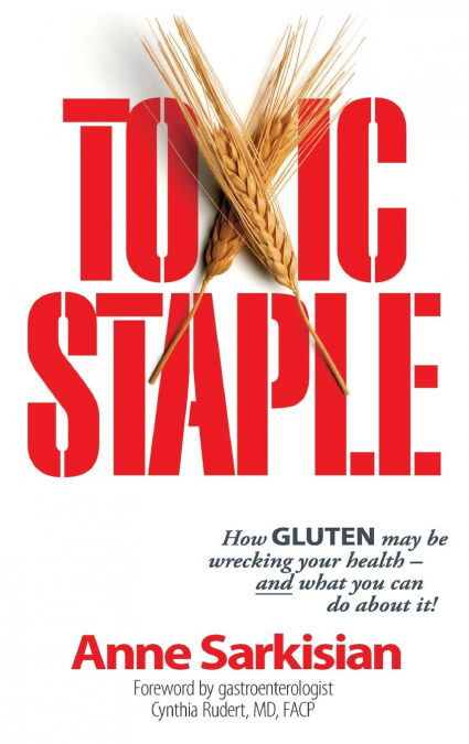 Toxic Staple, How Gluten May Be Wrecking Your Health - And What You Can Do about It!