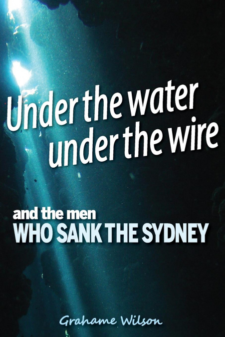 Under the Water under the Wire and the Men who Sank the Sydney