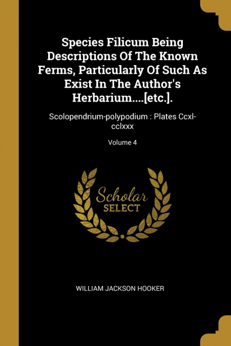Species Filicum Being Descriptions Of The Known Ferms, Particularly Of Such As Exist In The Author's Herbarium....[etc.].