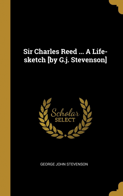 Sir Charles Reed ... A Life-sketch [by G.j. Stevenson]