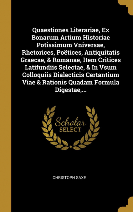 Quaestiones Literariae, Ex Bonarum Artium Historiae Potissimum Vniversae, Rhetorices, Poëtices, Antiquitatis Graecae, & Romanae, Item Critices Latifundiis Selectae, & In Vsum Colloquiis Dialecticis Ce