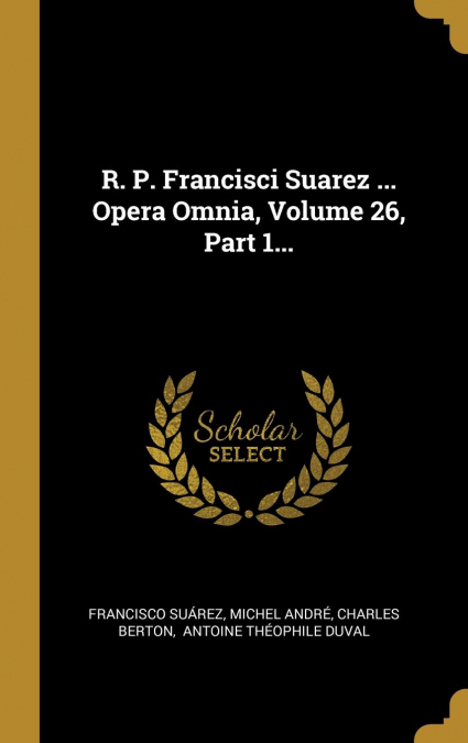 R. P. Francisci Suarez ... Opera Omnia, Volume 26, Part 1...
