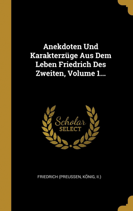 Anekdoten Und Karakterzüge Aus Dem Leben Friedrich Des Zweiten, Volume 1...