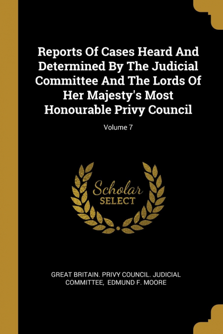 Reports Of Cases Heard And Determined By The Judicial Committee And The Lords Of Her Majesty’s Most Honourable Privy Council; Volume 7