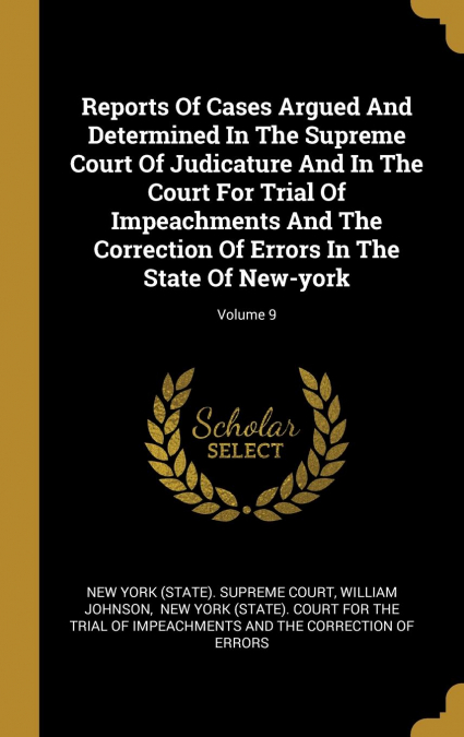 Reports Of Cases Argued And Determined In The Supreme Court Of Judicature And In The Court For Trial Of Impeachments And The Correction Of Errors In The State Of New-york; Volume 9