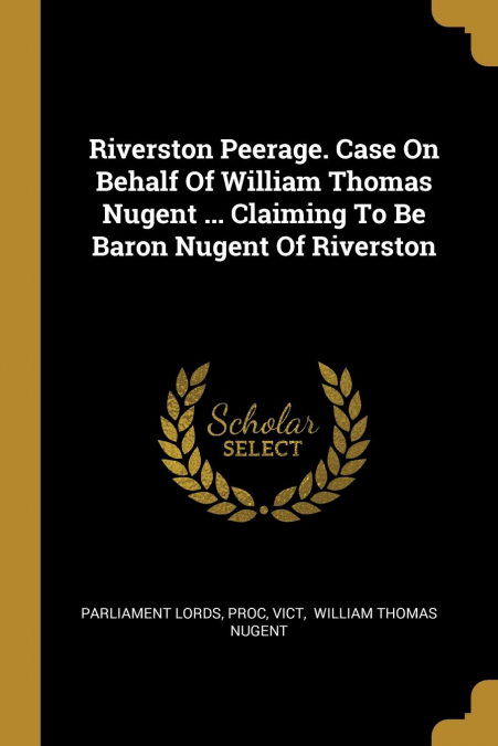 Riverston Peerage. Case On Behalf Of William Thomas Nugent ... Claiming To Be Baron Nugent Of Riverston