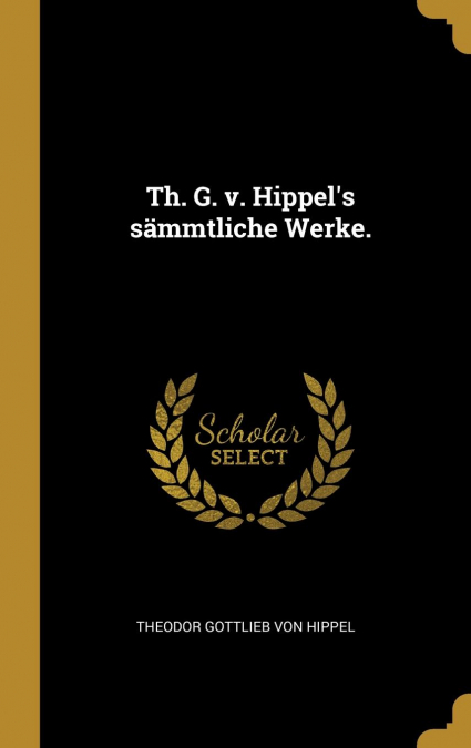 Th. G. v. Hippel’s sämmtliche Werke.
